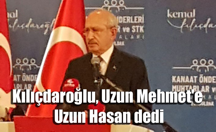 Kılıçdaroğlu, Uzun Mehmet'e Uzun Hasan dedi