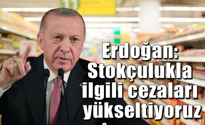 Erdoğan: Stokçulukla ilgili cezaları yükseltiyoruz
