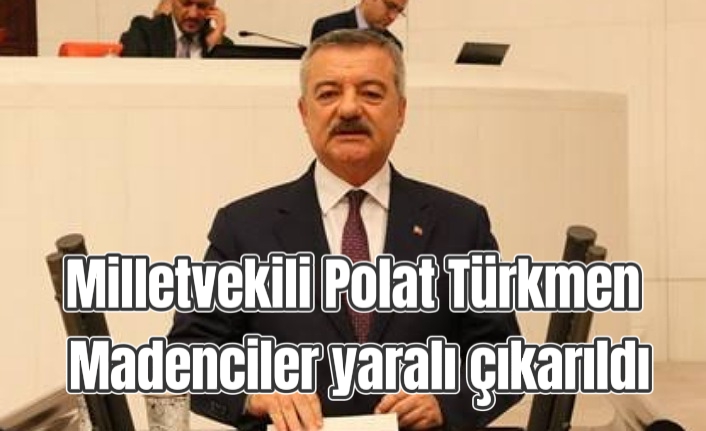 Milletvekili Polat Türkmen: Madenciler yaralı çıkarıldı