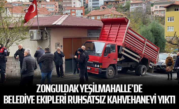 Zonguldak Yeşilmahalle’de belediye ekipleri ruhsatsız kahvehaneyi yıktı