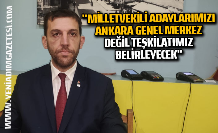 "Milletvekili adaylarımızı Ankara Genel Merkez değil teşkilatımız belirleyecek"